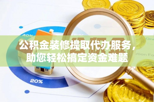 塔城公积金装修提取代办服务，助您轻松搞定资金难题