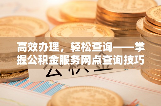 塔城高效办理，轻松查询——掌握公积金服务网点查询技巧