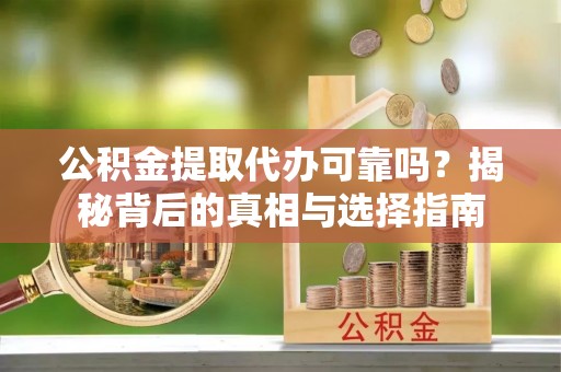 塔城公积金提取代办可靠吗？揭秘背后的真相与选择指南