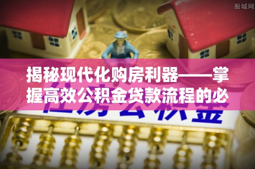 塔城揭秘现代化购房利器——掌握高效公积金贷款流程的必备指南