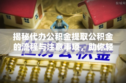 塔城揭秘代办公积金提取公积金的流程与注意事项，助你轻松拿回属于你的钱