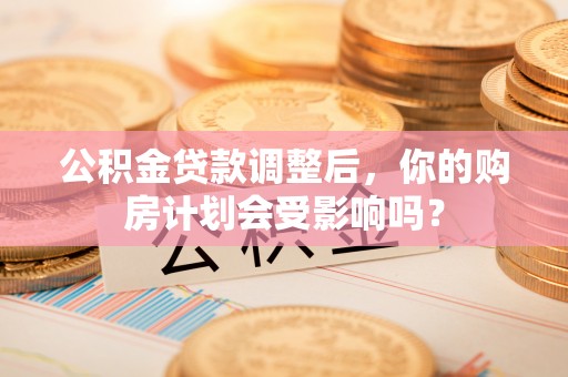 塔城公积金贷款调整后，你的购房计划会受影响吗？