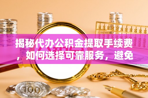 塔城揭秘代办公积金提取手续费，如何选择可靠服务，避免隐形陷阱