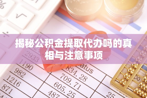 塔城揭秘公积金提取代办吗的真相与注意事项