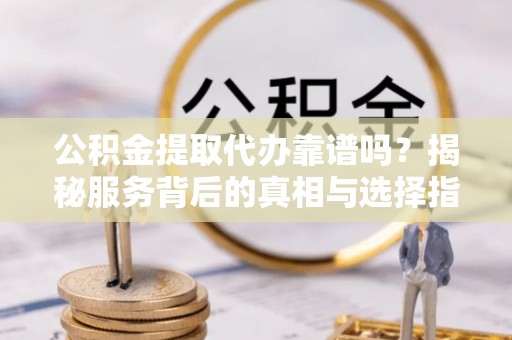 塔城公积金提取代办靠谱吗？揭秘服务背后的真相与选择指南