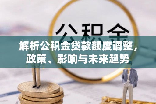 塔城解析公积金贷款额度调整，政策、影响与未来趋势