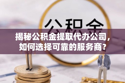 塔城揭秘公积金提取代办公司，如何选择可靠的服务商？