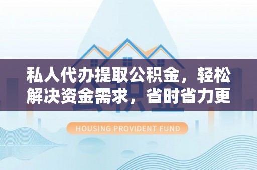 塔城私人代办提取公积金，轻松解决资金需求，省时省力更高效