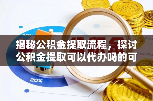 塔城揭秘公积金提取流程，探讨公积金提取可以代办吗的可行性与注意事项