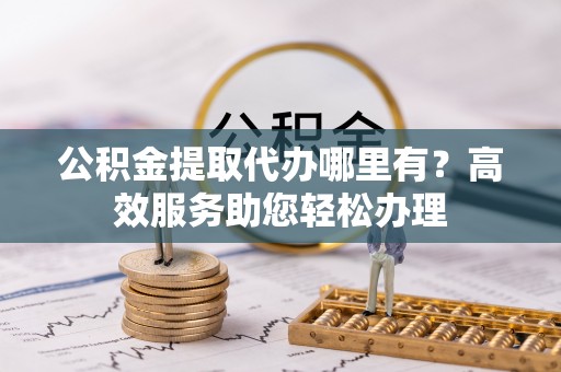 塔城公积金提取代办哪里有？高效服务助您轻松办理