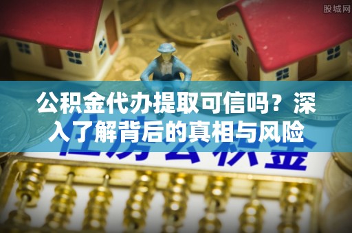 塔城公积金代办提取可信吗？深入了解背后的真相与风险
