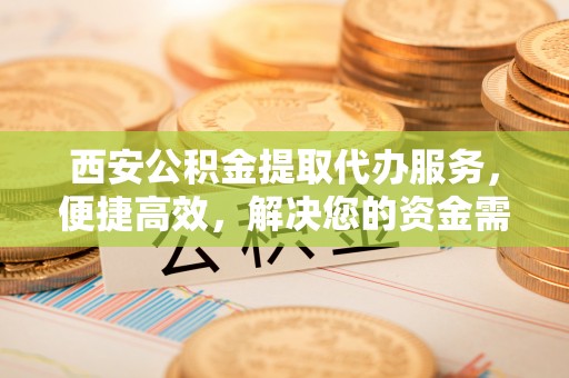 塔城西安公积金提取代办服务，便捷高效，解决您的资金需求