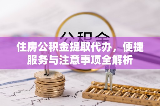 塔城住房公积金提取代办，便捷服务与注意事项全解析