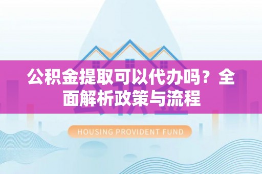 塔城公积金提取可以代办吗？全面解析政策与流程