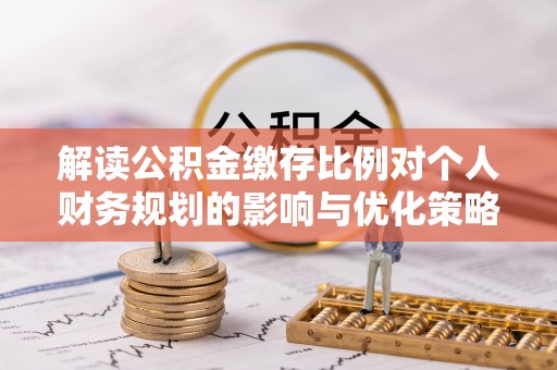 塔城解读公积金缴存比例对个人财务规划的影响与优化策略