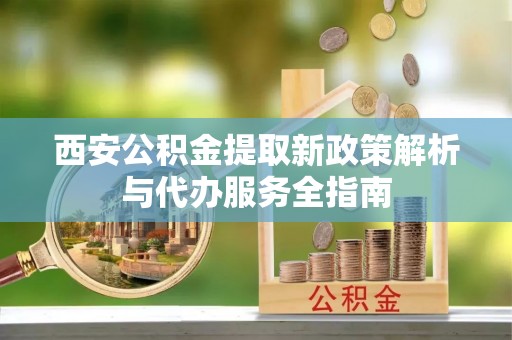 塔城西安公积金提取新政策解析与代办服务全指南