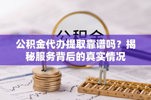 塔城公积金代办提取靠谱吗？揭秘服务背后的真实情况