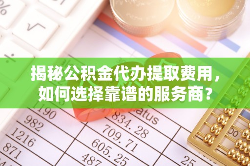 塔城揭秘公积金代办提取费用，如何选择靠谱的服务商？