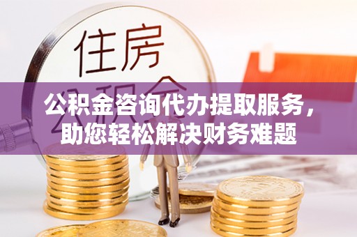 塔城公积金咨询代办提取服务，助您轻松解决财务难题