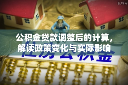 塔城公积金贷款调整后的计算，解读政策变化与实际影响