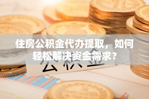 塔城住房公积金代办提取，如何轻松解决资金需求？