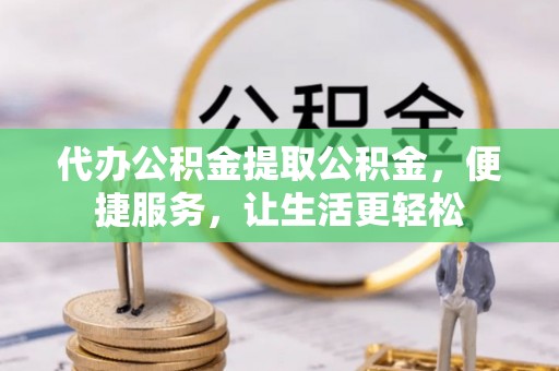 塔城代办公积金提取公积金，便捷服务，让生活更轻松