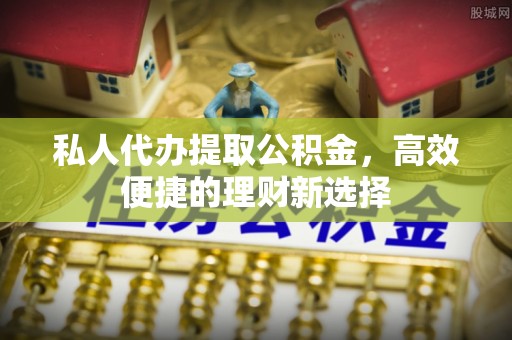 塔城私人代办提取公积金，高效便捷的理财新选择