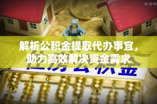 塔城解析公积金提取代办事宜，助力高效解决资金需求