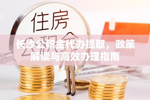 塔城长沙公积金代办提取，政策解读与高效办理指南