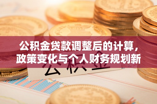 塔城公积金贷款调整后的计算，政策变化与个人财务规划新思路