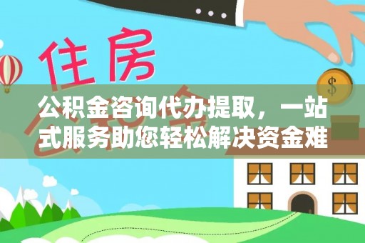 塔城公积金咨询代办提取，一站式服务助您轻松解决资金难题