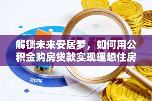 塔城解锁未来安居梦，如何用公积金购房贷款实现理想住房计划