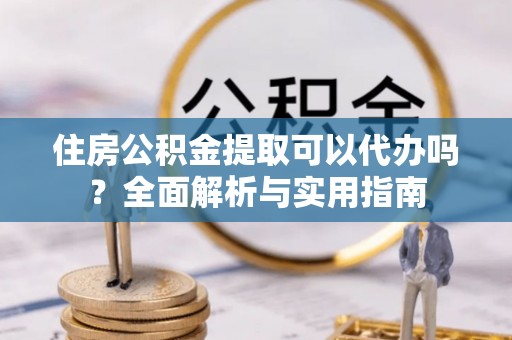 塔城住房公积金提取可以代办吗？全面解析与实用指南
