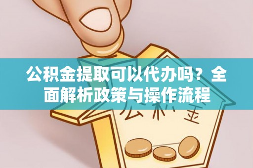 塔城公积金提取可以代办吗？全面解析政策与操作流程