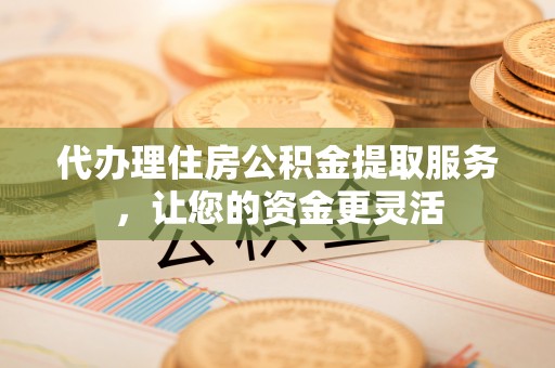 塔城代办理住房公积金提取服务，让您的资金更灵活