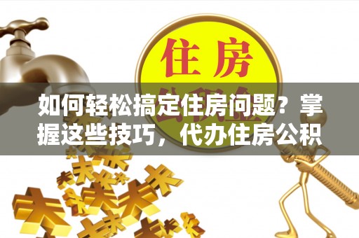 塔城如何轻松搞定住房问题？掌握这些技巧，代办住房公积金提取不再难