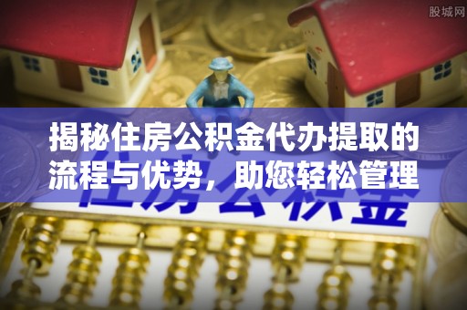 塔城揭秘住房公积金代办提取的流程与优势，助您轻松管理资金