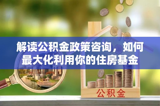 塔城解读公积金政策咨询，如何最大化利用你的住房基金
