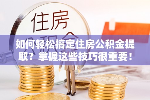 塔城如何轻松搞定住房公积金提取？掌握这些技巧很重要！