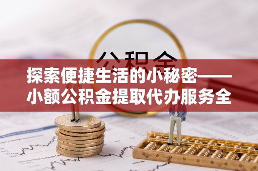 塔城探索便捷生活的小秘密——小额公积金提取代办服务全解析