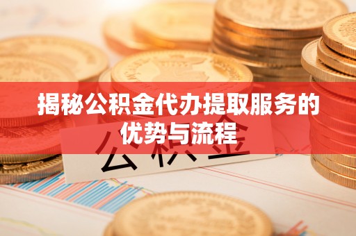 塔城揭秘公积金代办提取服务的优势与流程