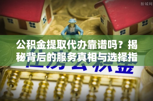 塔城公积金提取代办靠谱吗？揭秘背后的服务真相与选择指南