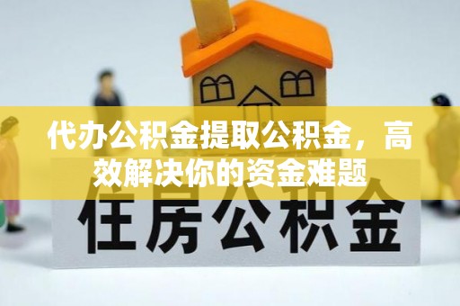 塔城代办公积金提取公积金，高效解决你的资金难题