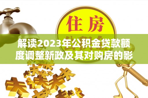 塔城解读2023年公积金贷款额度调整新政及其对购房的影响