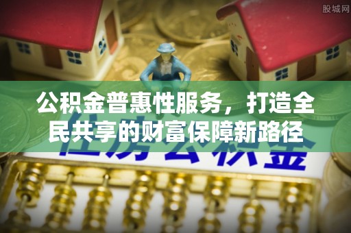 塔城公积金普惠性服务，打造全民共享的财富保障新路径