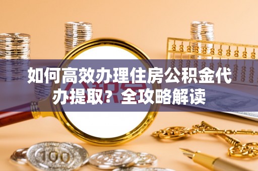 塔城如何高效办理住房公积金代办提取？全攻略解读