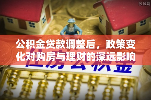 塔城公积金贷款调整后，政策变化对购房与理财的深远影响
