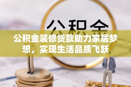 塔城公积金装修贷款助力家居梦想，实现生活品质飞跃
