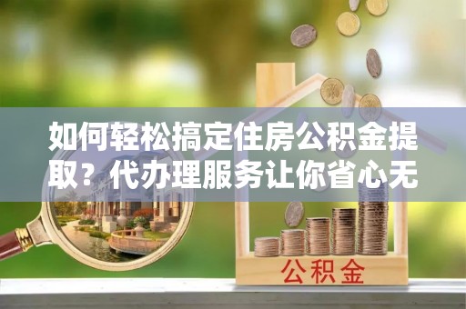 塔城如何轻松搞定住房公积金提取？代办理服务让你省心无忧