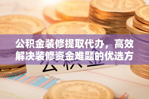 塔城公积金装修提取代办，高效解决装修资金难题的优选方案